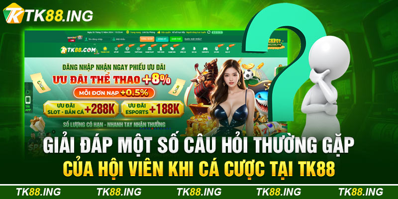 Giải Đáp Một Số Câu Hỏi Thường Gặp Của Hội Viên Khi Cá Cược Tại TK88