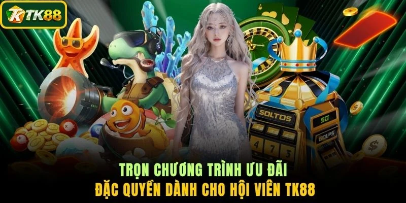 Trọn chương trình ưu đãi đặc quyền dành cho hội viên TK88